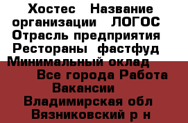 Хостес › Название организации ­ ЛОГОС › Отрасль предприятия ­ Рестораны, фастфуд › Минимальный оклад ­ 35 000 - Все города Работа » Вакансии   . Владимирская обл.,Вязниковский р-н